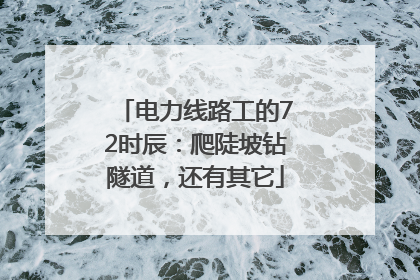 电力线路工的72时辰：爬陡坡钻隧道，还有其它