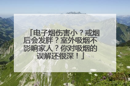 电子烟伤害小？戒烟后会发胖？室外吸烟不影响家人？你对吸烟的误解还很深！