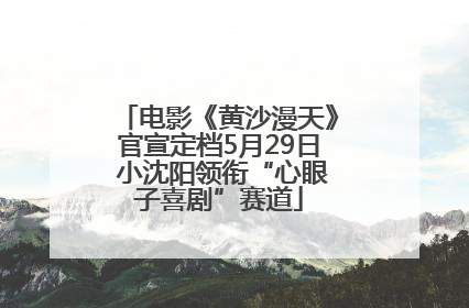 电影《黄沙漫天》官宣定档5月29日 小沈阳领衔“心眼子喜剧”赛道