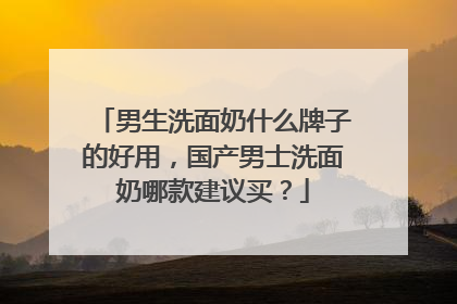 男生洗面奶什么牌子的好用，国产男士洗面奶哪款建议买？