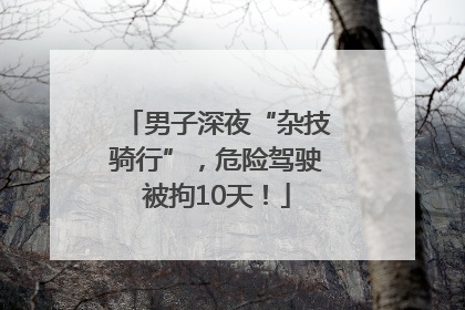 男子深夜“杂技骑行”，危险驾驶被拘10天！