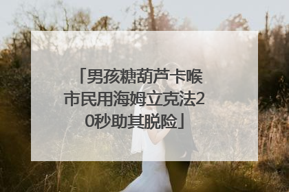 男孩糖葫芦卡喉 市民用海姆立克法20秒助其脱险