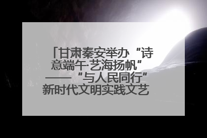 甘肃秦安举办“诗意端午·艺海扬帆”——“与人民同行”新时代文明实践文艺志愿服务活动