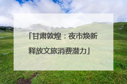 甘肃敦煌：夜市焕新释放文旅消费潜力