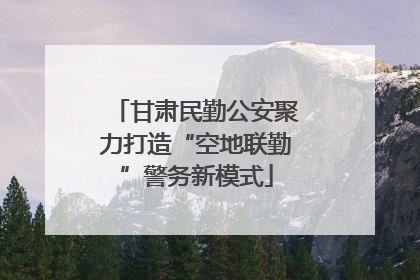 甘肃民勤公安聚力打造“空地联勤”警务新模式