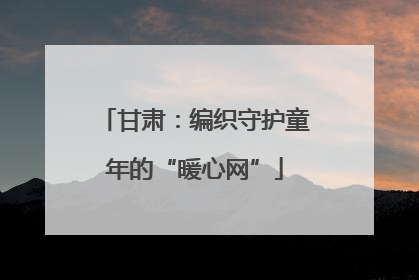 甘肃：编织守护童年的“暖心网”