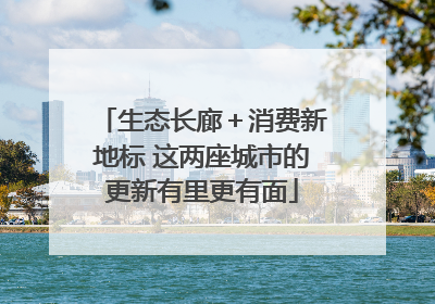 生态长廊＋消费新地标 这两座城市的更新有里更有面