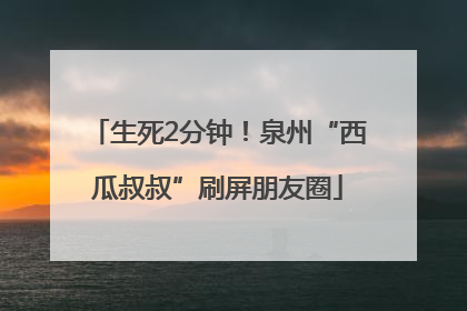 生死2分钟！泉州“西瓜叔叔”刷屏朋友圈