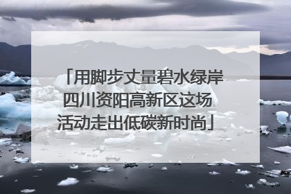 用脚步丈量碧水绿岸 四川资阳高新区这场活动走出低碳新时尚