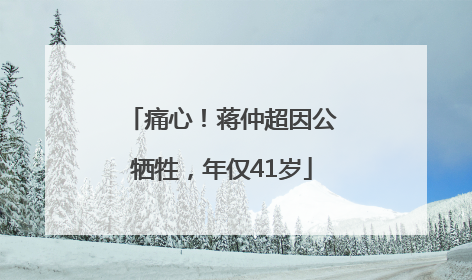 痛心！蒋仲超因公牺牲，年仅41岁
