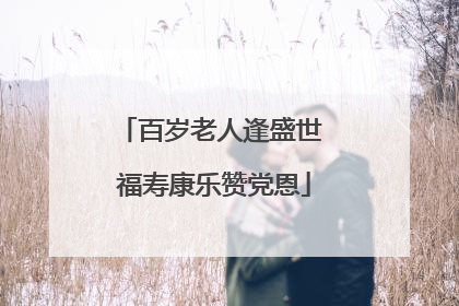 百岁老人逢盛世 福寿康乐赞党恩