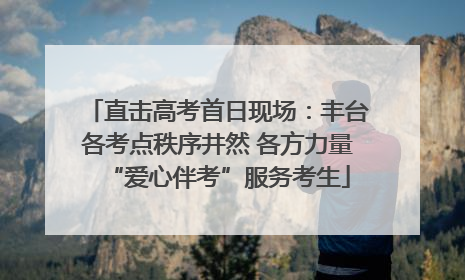 直击高考首日现场：丰台各考点秩序井然 各方力量“爱心伴考”服务考生