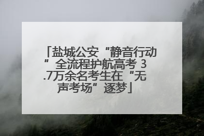 盐城公安“静音行动”全流程护航高考 3.7万余名考生在“无声考场”逐梦