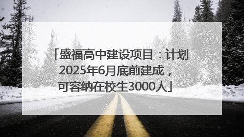 盛福高中建设项目：计划2025年6月底前建成，可容纳在校生3000人