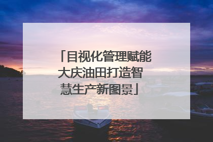 目视化管理赋能 大庆油田打造智慧生产新图景