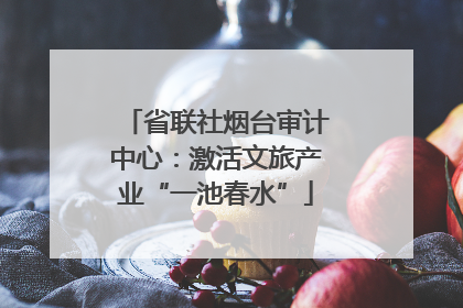 省联社烟台审计中心：激活文旅产业“一池春水”