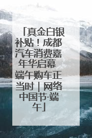 真金白银补贴！成都汽车消费嘉年华启幕 端午购车正当时｜网络中国节·端午
