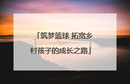 筑梦篮球 拓宽乡村孩子的成长之路