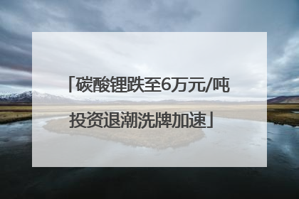 碳酸锂跌至6万元/吨 投资退潮洗牌加速