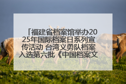 福建省档案馆举办2025年国际档案日系列宣传活动 台湾义勇队档案入选第六批《中国档案文献遗产名录》