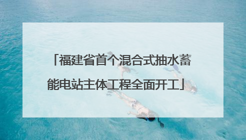 福建省首个混合式抽水蓄能电站主体工程全面开工