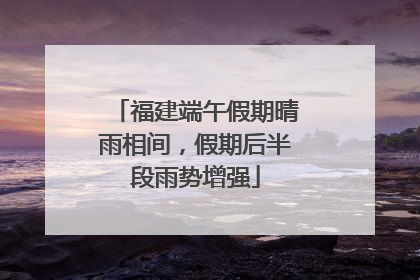 福建端午假期晴雨相间，假期后半段雨势增强
