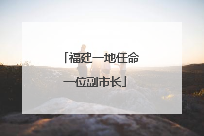 福建一地任命一位副市长