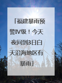 福建暴雨预警Ⅳ级！今天夜间到3日白天沿海地区有暴雨