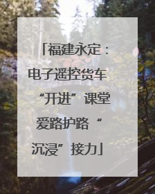 福建永定：电子遥控货车“开进”课堂 爱路护路“沉浸”接力