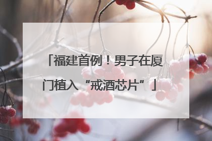福建首例！男子在厦门植入“戒酒芯片”
