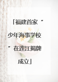 福建首家“少年海事学校”在连江揭牌成立
