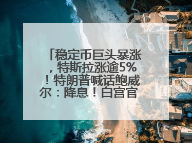 稳定币巨头暴涨，特斯拉涨逾5%！特朗普喊话鲍威尔：降息！白宫官员：特朗普无与马斯克交谈计划，他正考虑卖掉红色特斯拉