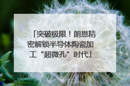 突破极限！朗恩精密解锁半导体陶瓷加工“超微孔”时代