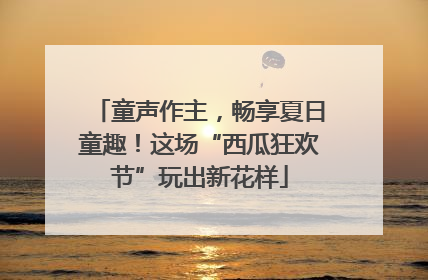 童声作主，畅享夏日童趣！这场“西瓜狂欢节”玩出新花样