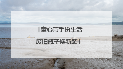 童心巧手扮生活 废旧瓶子换新装