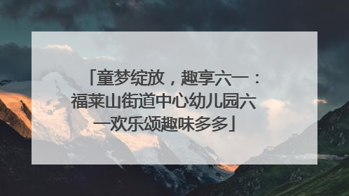 童梦绽放，趣享六一：福莱山街道中心幼儿园六一欢乐颂趣味多多