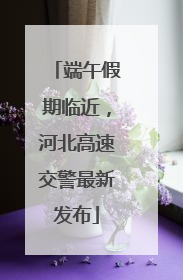 端午假期临近，河北高速交警最新发布