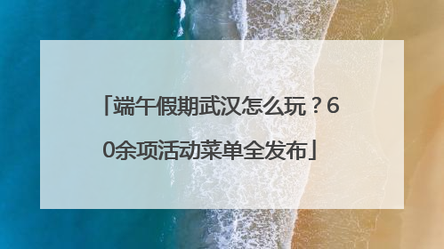 端午假期武汉怎么玩？60余项活动菜单全发布