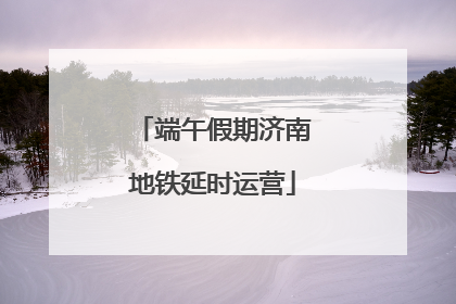 端午假期济南地铁延时运营