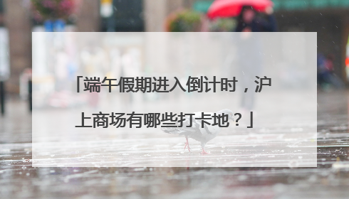 端午假期进入倒计时，沪上商场有哪些打卡地？