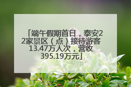 端午假期首日，泰安22家景区（点）接待游客13.47万人次，营收395.19万元