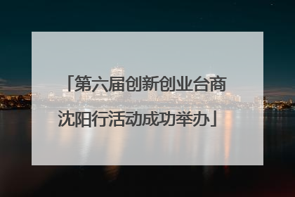 第六届创新创业台商沈阳行活动成功举办