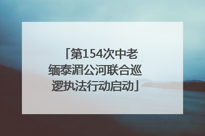 第154次中老缅泰湄公河联合巡逻执法行动启动
