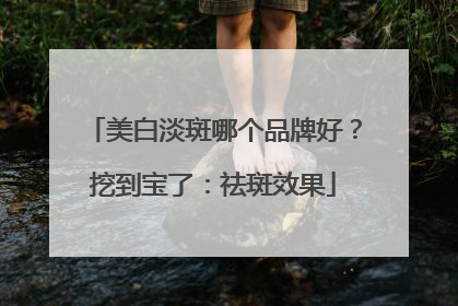 美白淡斑哪个品牌好？挖到宝了：祛斑效果