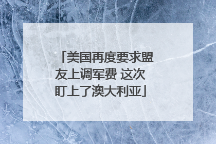 美国再度要求盟友上调军费 这次盯上了澳大利亚