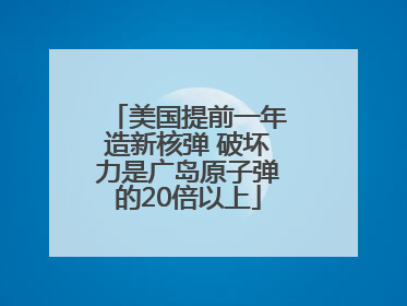 美国提前一年造新核弹 破坏力是广岛原子弹的20倍以上