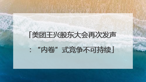 美团王兴股东大会再次发声：“内卷”式竞争不可持续