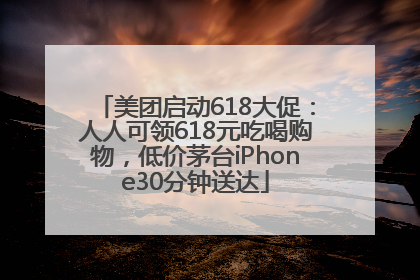 美团启动618大促：人人可领618元吃喝购物，低价茅台iPhone30分钟送达