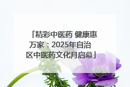 精彩中医药 健康惠万家：2025年自治区中医药文化月启幕