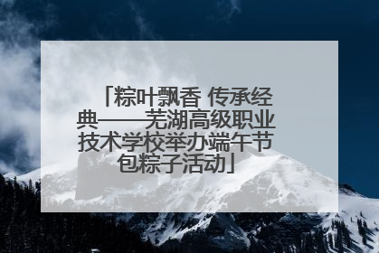 粽叶飘香 传承经典——芜湖高级职业技术学校举办端午节包粽子活动